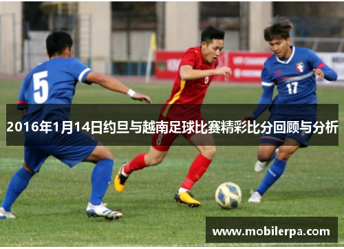 2016年1月14日约旦与越南足球比赛精彩比分回顾与分析