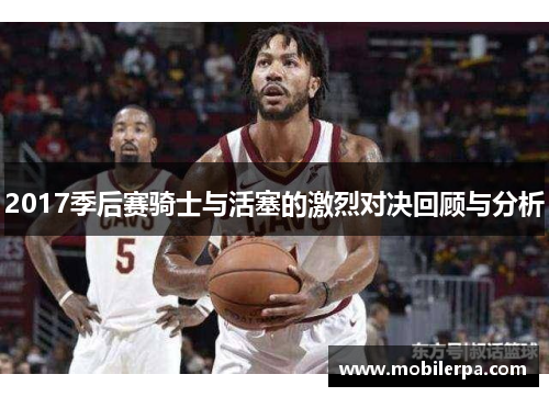 2017季后赛骑士与活塞的激烈对决回顾与分析