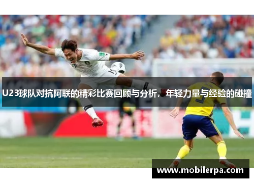 U23球队对抗阿联的精彩比赛回顾与分析，年轻力量与经验的碰撞