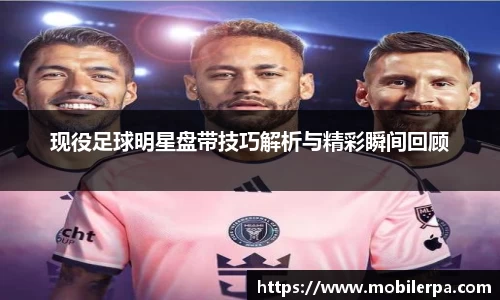 现役足球明星盘带技巧解析与精彩瞬间回顾