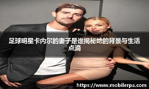 足球明星卡内尔的妻子是谁揭秘她的背景与生活点滴